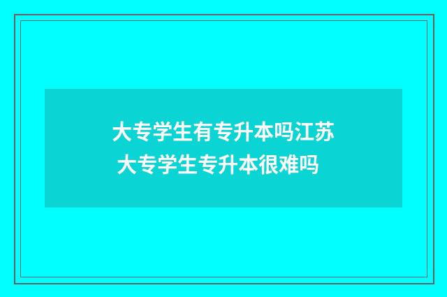 大专学生有专升本吗江苏 大专学生专升本很难吗