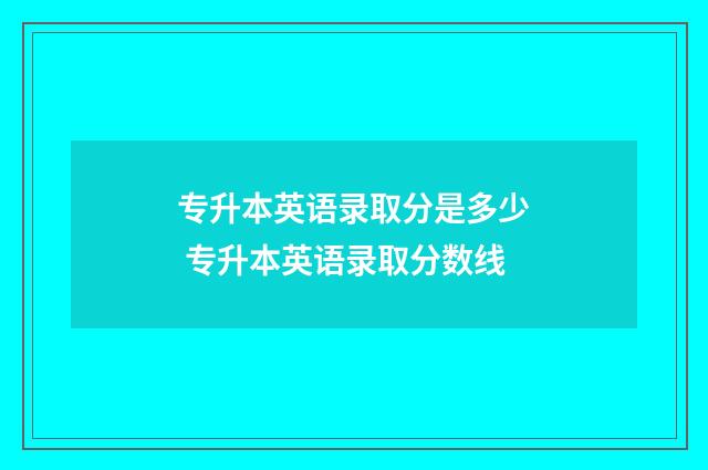 专升本英语录取分是多少 专升本英语录取分数线
