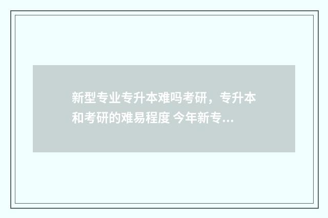新型专业专升本难吗考研，专升本和考研的难易程度 今年新专升本的15所职业大学