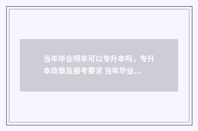 当年毕业明年可以专升本吗，专升本政策及报考要求 当年毕业明年可以考研吗