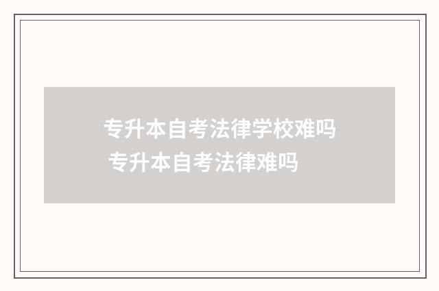 专升本自考法律学校难吗 专升本自考法律难吗