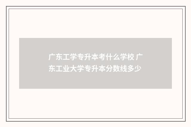 广东工学专升本考什么学校 广东工业大学专升本分数线多少