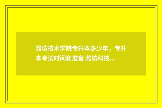潍坊技术学院专升本多少年，专升本考试时间和准备 潍坊科技学院专业技术