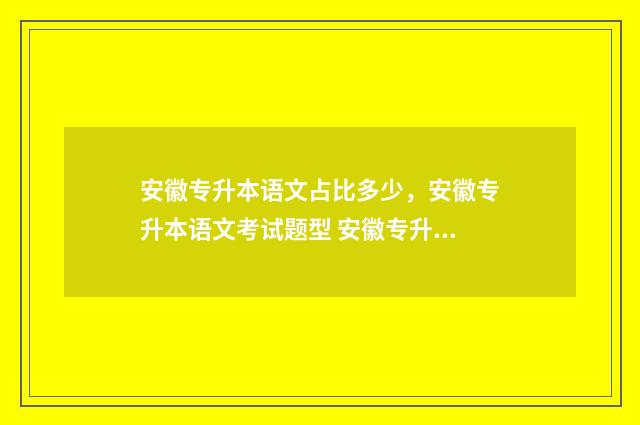 安徽专升本语文占比多少，安徽专升本语文考试题型 安徽专升本语文真题试卷及答案历年
