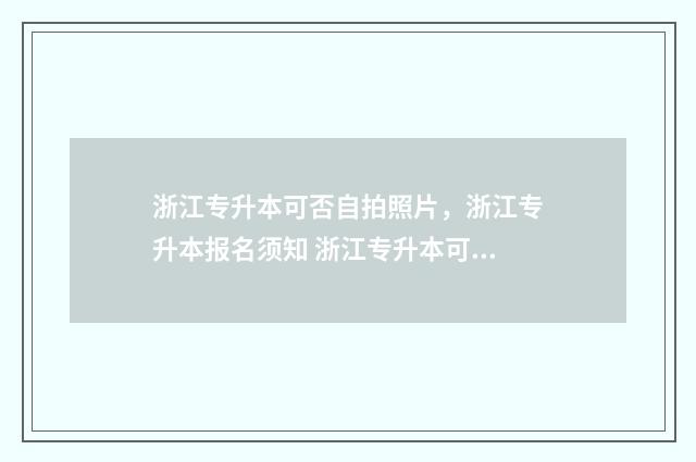浙江专升本可否自拍照片，浙江专升本报名须知 浙江专升本可以去的学校