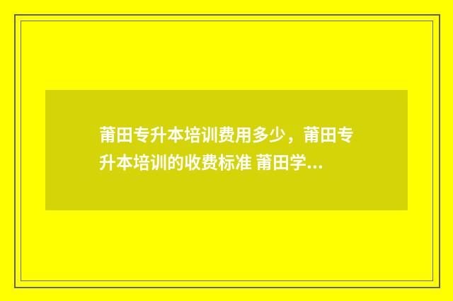 莆田专升本培训费用多少，莆田专升本培训的收费标准 莆田学院专升本考试科目