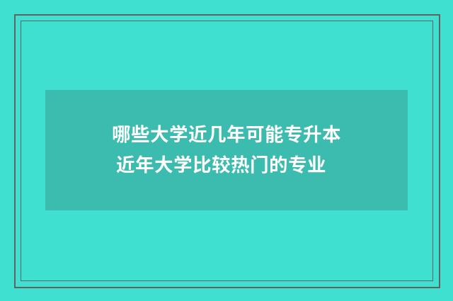 哪些大学近几年可能专升本 近年大学比较热门的专业
