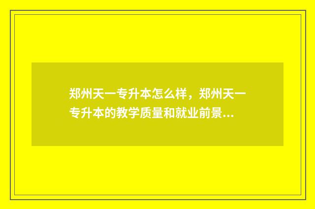 郑州天一专升本怎么样，郑州天一专升本的教学质量和就业前景 郑州天一专升本培训机构联系方式