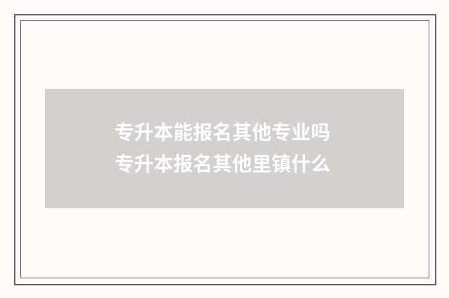 专升本能报名其他专业吗 专升本报名其他里镇什么