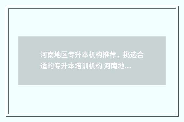 河南地区专升本机构推荐，挑选合适的专升本培训机构 河南地区专升本考试考什么