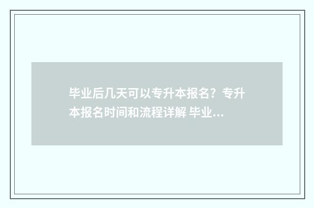 毕业后几天可以专升本报名？专升本报名时间和流程详解 毕业后几天可以考研究生