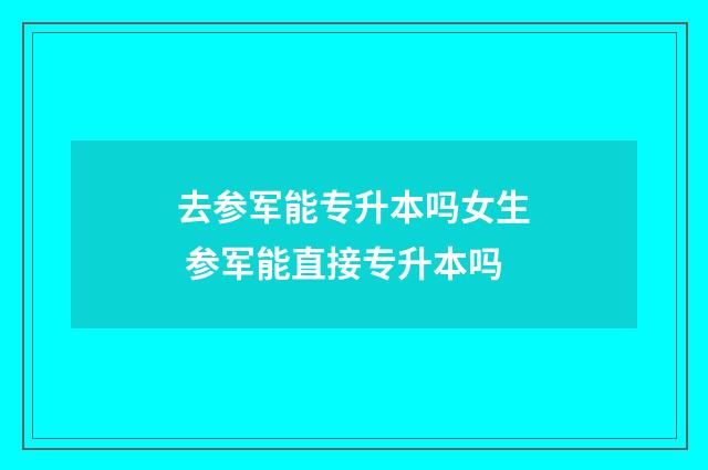 去参军能专升本吗女生 参军能直接专升本吗