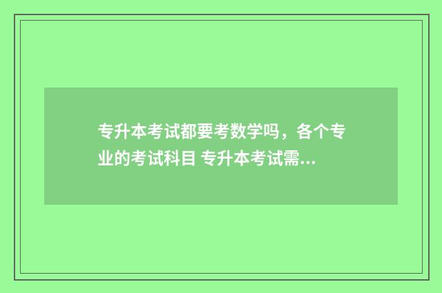 专升本考试都要考数学吗，各个专业的考试科目 专升本考试需要