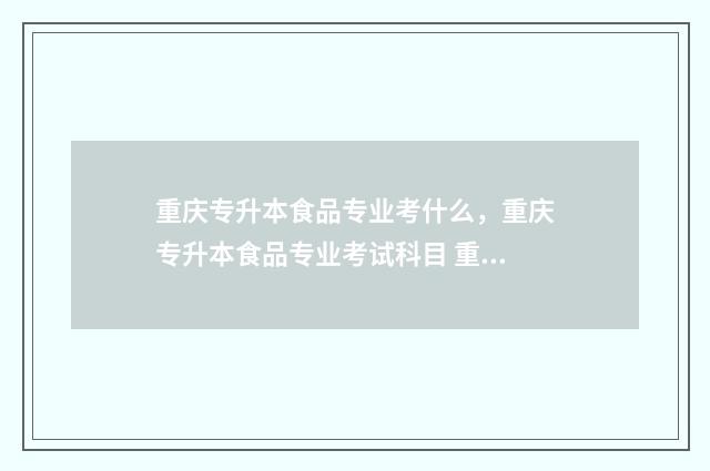 重庆专升本食品专业考什么，重庆专升本食品专业考试科目 重庆专升本食品专业的学校有哪些