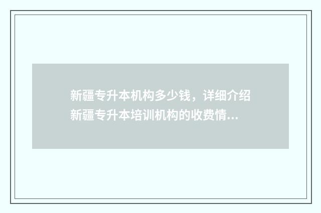 新疆专升本机构多少钱，详细介绍新疆专升本培训机构的收费情况 新疆专升本机构排名一览表