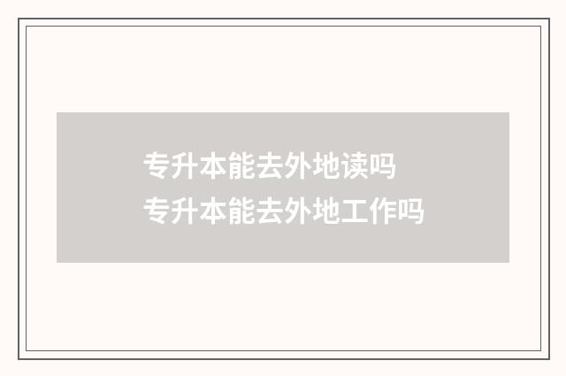 专升本能去外地读吗 专升本能去外地工作吗