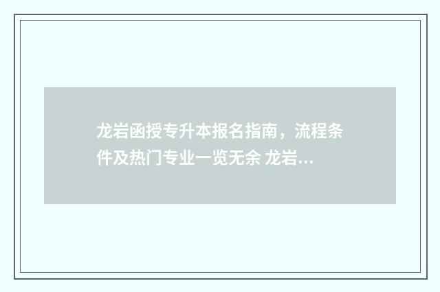 龙岩函授专升本报名指南，流程条件及热门专业一览无余 龙岩函授学校有哪些