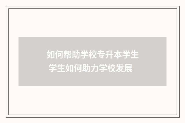 如何帮助学校专升本学生 学生如何助力学校发展