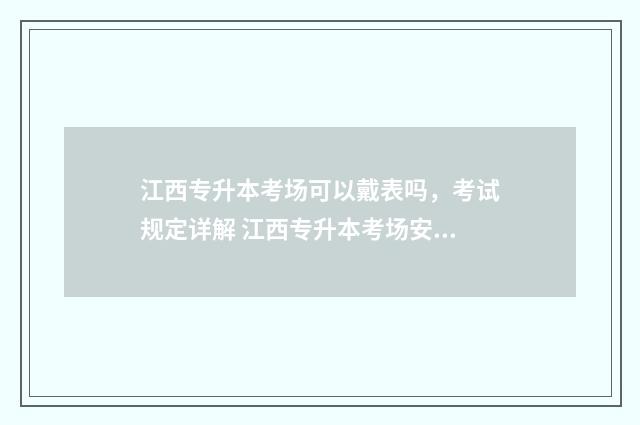 江西专升本考场可以戴表吗，考试规定详解 江西专升本考场安排