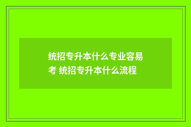 统招专升本什么专业容易考 统招专升本什么流程