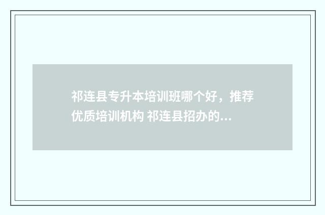 祁连县专升本培训班哪个好，推荐优质培训机构 祁连县招办的联系方式