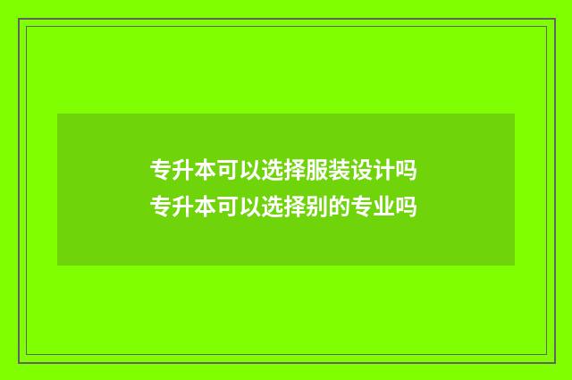 专升本可以选择服装设计吗 专升本可以选择别的专业吗