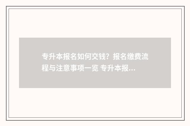 专升本报名如何交钱？报名缴费流程与注意事项一览 专升本报名如何报名