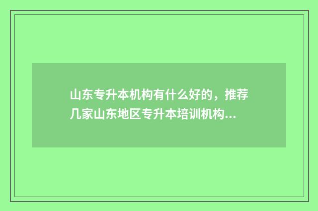 山东专升本机构有什么好的，推荐几家山东地区专升本培训机构 山东专升本机构排名前十名