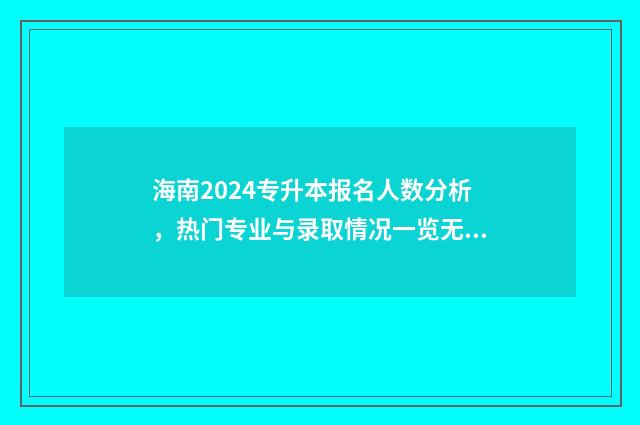 海南2024专升本报名人数分析，热门专业与录取情况一览无余 海南2024专升本录取率是多少
