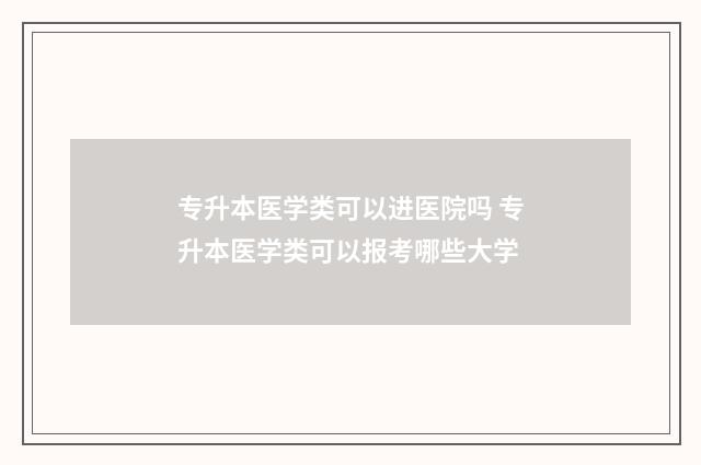 专升本医学类可以进医院吗 专升本医学类可以报考哪些大学