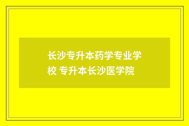 长沙专升本药学专业学校 专升本长沙医学院