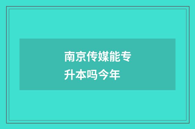 南京传媒能专升本吗今年