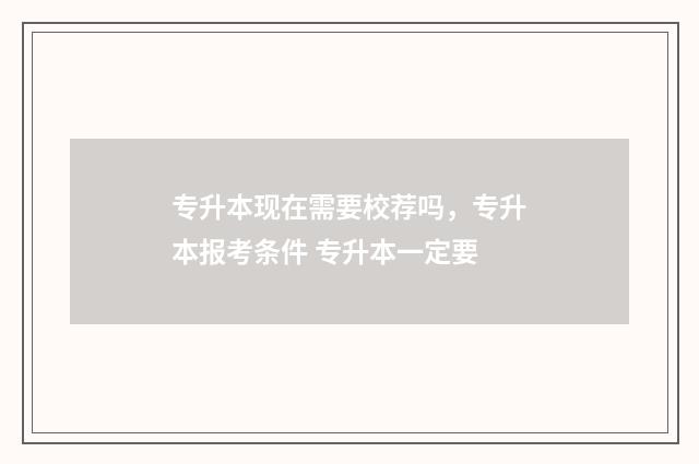专升本现在需要校荐吗，专升本报考条件 专升本一定要