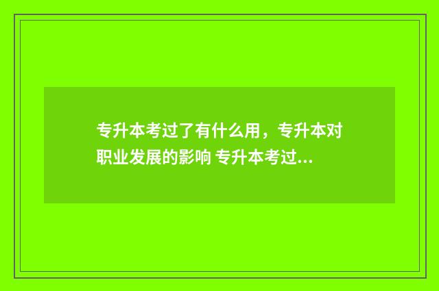 专升本考过了有什么用，专升本对职业发展的影响 专升本考过了有学位证吗