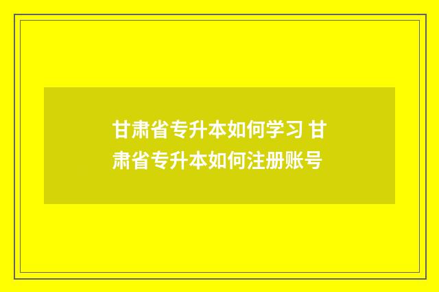 甘肃省专升本如何学习 甘肃省专升本如何注册账号