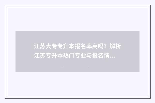 江苏大专专升本报名率高吗？解析江苏专升本热门专业与报名情况 江苏大专专升本需要考些什么科目