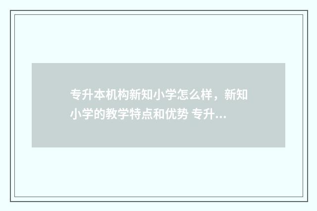 专升本机构新知小学怎么样，新知小学的教学特点和优势 专升本专升本机构