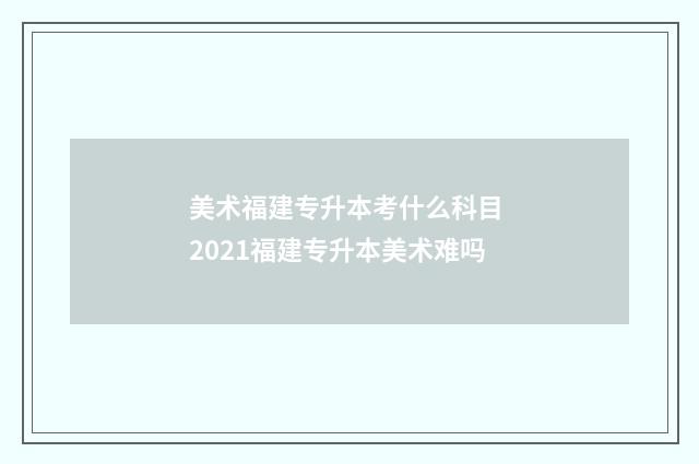 美术福建专升本考什么科目 2021福建专升本美术难吗