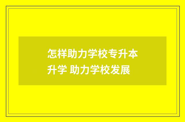 怎样助力学校专升本升学 助力学校发展