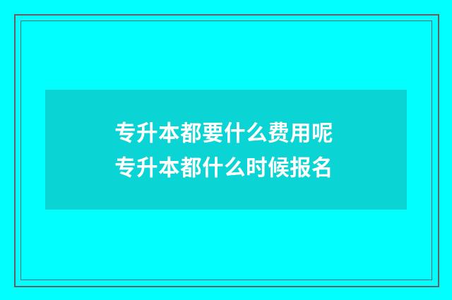 专升本都要什么费用呢 专升本都什么时候报名