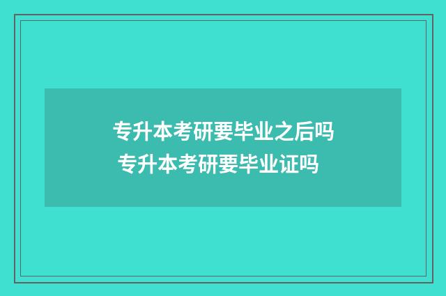 专升本考研要毕业之后吗 专升本考研要毕业证吗