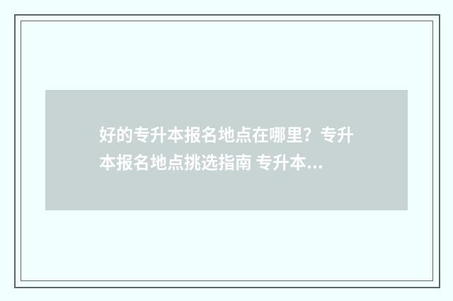 好的专升本报名地点在哪里？专升本报名地点挑选指南 专升本院校报名