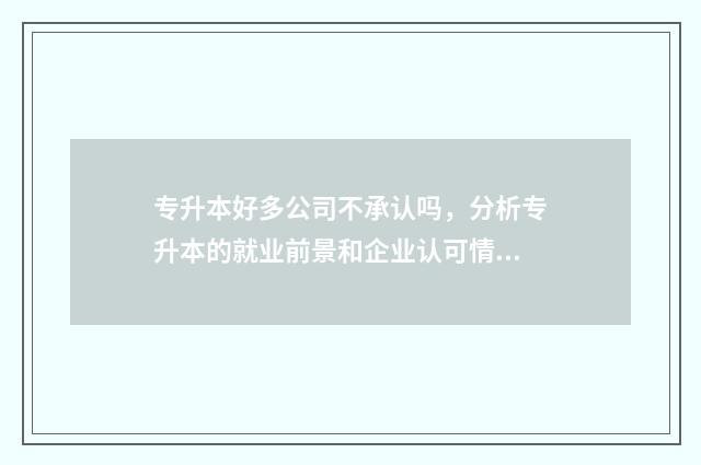专升本好多公司不承认吗，分析专升本的就业前景和企业认可情况 专升本好多公司不承认吗