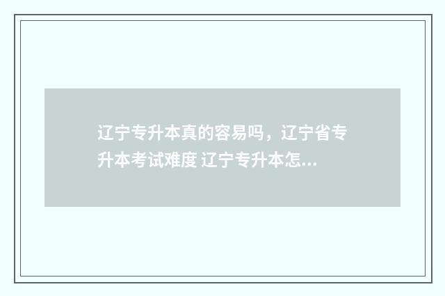 辽宁专升本真的容易吗，辽宁省专升本考试难度 辽宁专升本怎么样