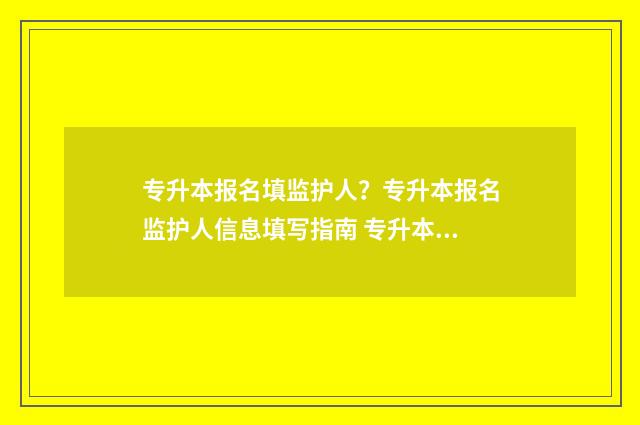 专升本报名填监护人？专升本报名监护人信息填写指南 专升本网上报名怎么填