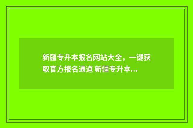 新疆专升本报名网站大全，一键获取官方报名通道 新疆专升本报名条件