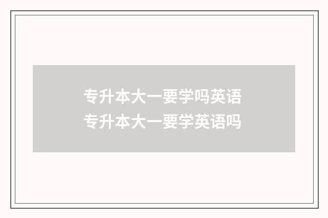 专升本大一要学吗英语 专升本大一要学英语吗