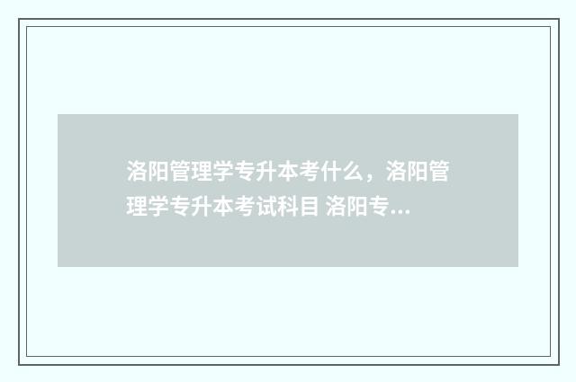 洛阳管理学专升本考什么，洛阳管理学专升本考试科目 洛阳专升本大学