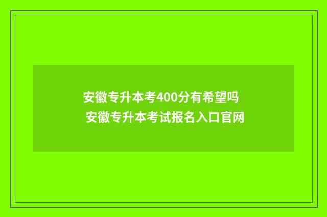 安徽专升本考400分有希望吗 安徽专升本考试报名入口官网