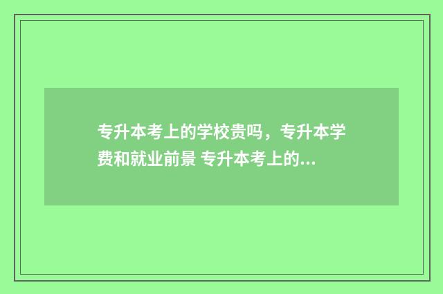 专升本考上的学校贵吗，专升本学费和就业前景 专升本考上的学校,不跟其他本科学生一块上课?